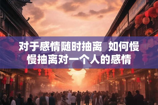 对于感情随时抽离  如何慢慢抽离对一个人的感情