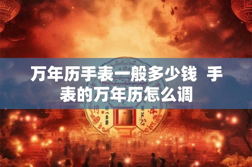 万年历手表一般多少钱  手表的万年历怎么调