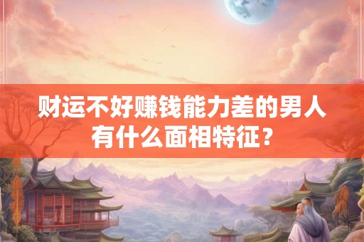 财运不好赚钱能力差的男人有什么面相特征？