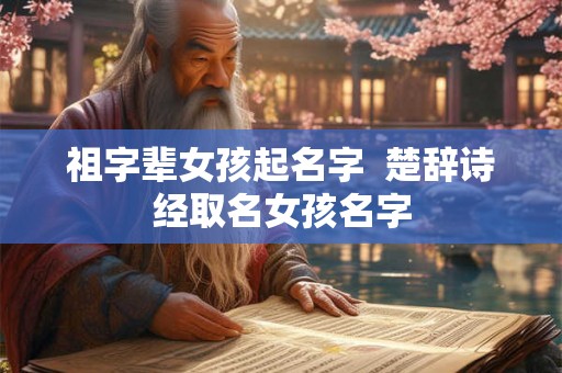 祖字辈女孩起名字 楚辞诗经取名女孩名字 祖字辈女孩起名字 楚辞诗经取名女孩名字