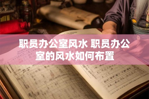 职员办公室风水 职员办公室的风水如何布置