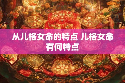 从儿格女命的特点 儿格女命有何特点