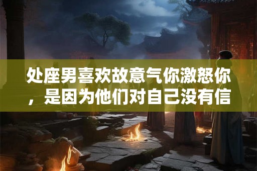 处座男喜欢故意气你激怒你,是因为他们对自己没有信心 处座男喜欢故意气你激怒你,是因为他们对自己没有信心