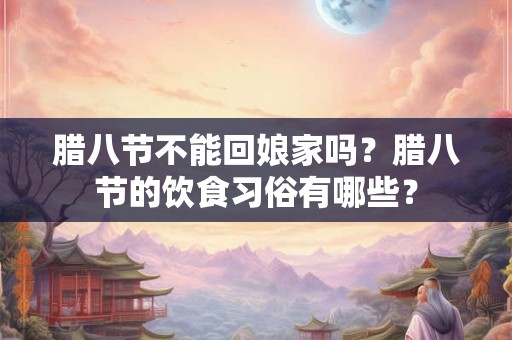 腊八节不能回娘家吗？腊八节的饮食习俗有哪些？