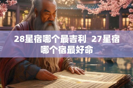 28星宿哪个最吉利  27星宿哪个宿最好命