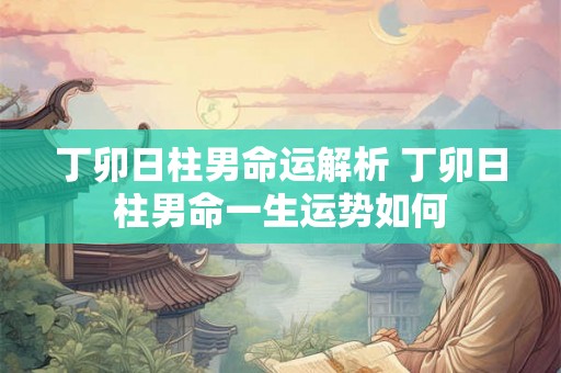 丁卯日柱男命运解析 丁卯日柱男命一生运势如何