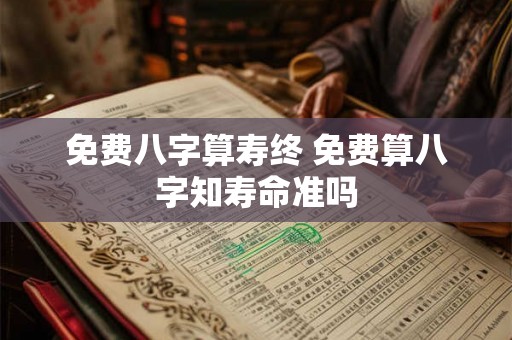 免费八字算寿终 免费算八字知寿命准吗
