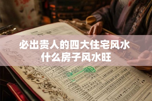 必出贵人的四大住宅风水 什么房子风水旺 必出贵人的四大住宅风水 什么房子风水旺