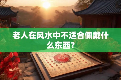 老人在风水中不适合佩戴什么东西？