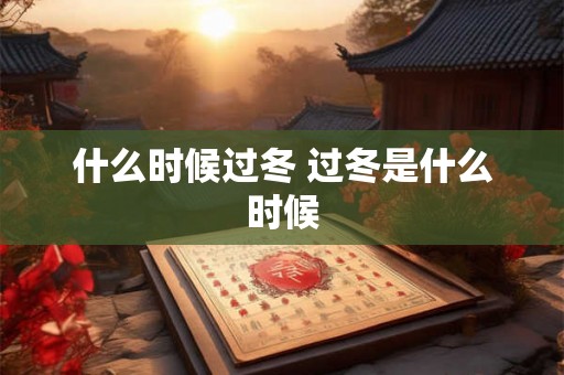 什么时候过冬 过冬是什么时候 什么时候过冬 过冬是什么时候