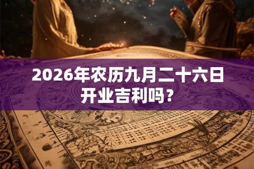 2026年农历九月二十六日开业吉利吗？