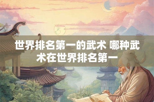 世界排名第一的武术 哪种武术在世界排名第一 世界排名第一的武术 哪种武术在世界排名第一