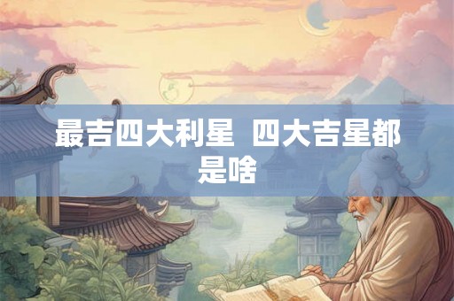 最吉四大利星  四大吉星都是啥