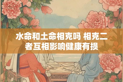 水命和土命相克吗 相克二者互相影响健康有损