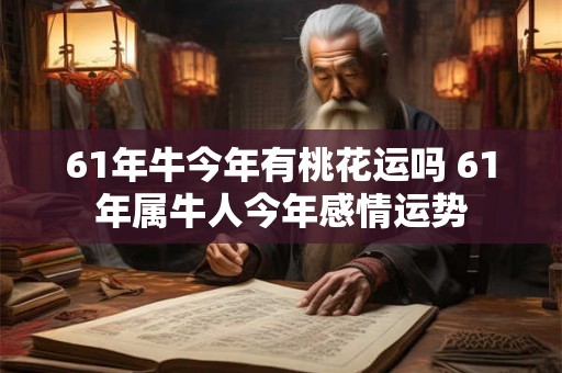 61年牛今年有桃花运吗 61年属牛人今年感情运势 61年牛今年有桃花运吗 61年属牛人今年感情运势