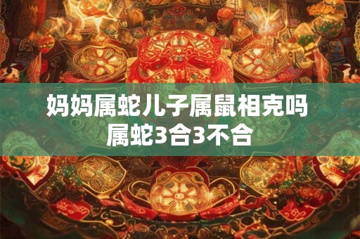 妈妈属蛇儿子属鼠相克吗 属蛇3合3不合