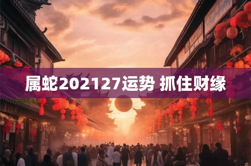 属蛇202127运势 抓住财缘
