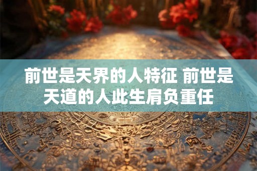 前世是天界的人特征 前世是天道的人此生肩负重任