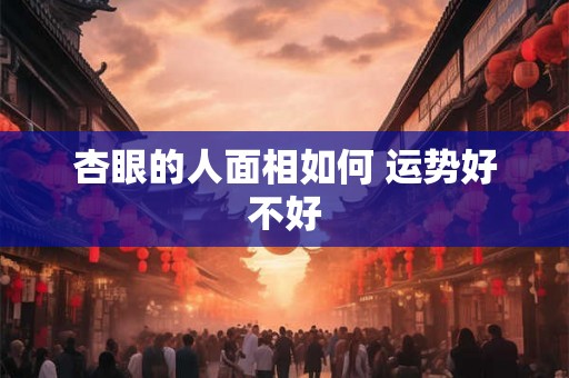 杏眼的人面相如何 运势好不好