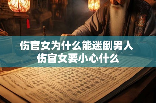 伤官女为什么能迷倒男人 伤官女要小心什么