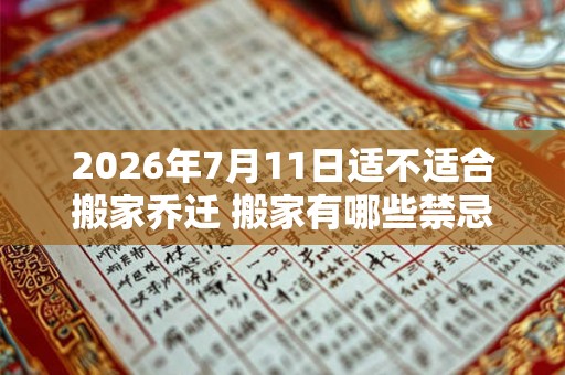 2026年7月11日适不适合搬家乔迁 搬家有哪些禁忌