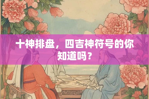 十神排盘，四吉神符号的你知道吗？