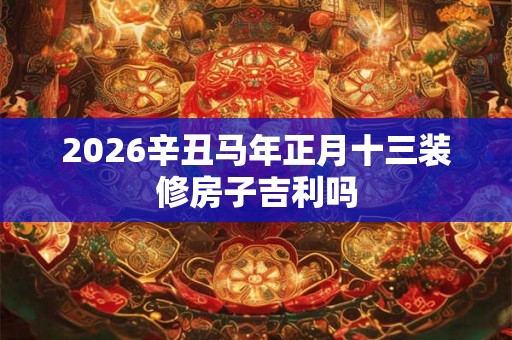 2026辛丑马年正月十三装修房子吉利吗