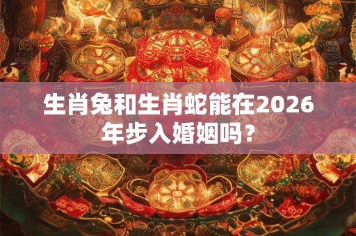 生肖兔和生肖蛇能在2026年步入婚姻吗? 生肖兔和生肖蛇能在2026年步入婚姻吗?