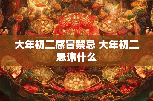 大年初二感冒禁忌 大年初二忌讳什么 大年初二感冒禁忌 大年初二忌讳什么