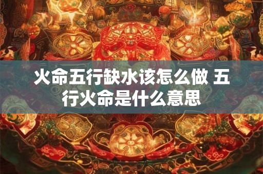 火命五行缺水该怎么做 五行火命是什么意思