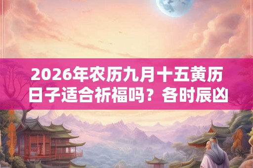 2026年农历九月十五黄历日子适合祈福吗？各时辰凶吉如何？