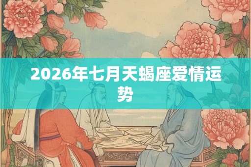 2026年七月天蝎座爱情运势