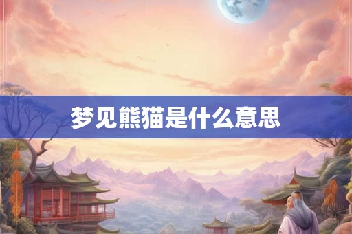 梦见熊猫是什么意思 梦见熊猫是什么意思