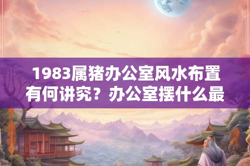 1983属猪办公室风水布置有何讲究？办公室摆什么最旺财？