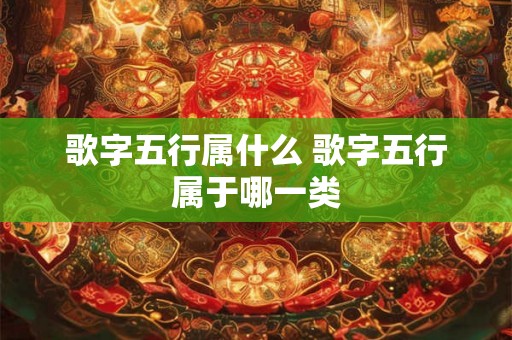 歌字五行属什么 歌字五行属于哪一类 歌字五行属什么 歌字五行属于哪一类