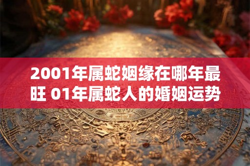 2001年属蛇姻缘在哪年最旺 01年属蛇人的婚姻运势