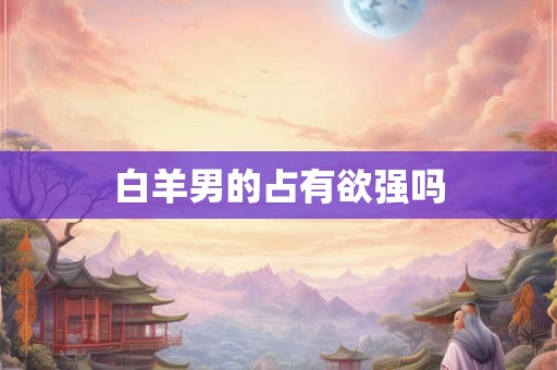 白羊男的占有欲强吗