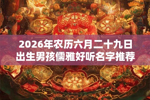 2026年农历六月二十九日出生男孩儒雅好听名字推荐