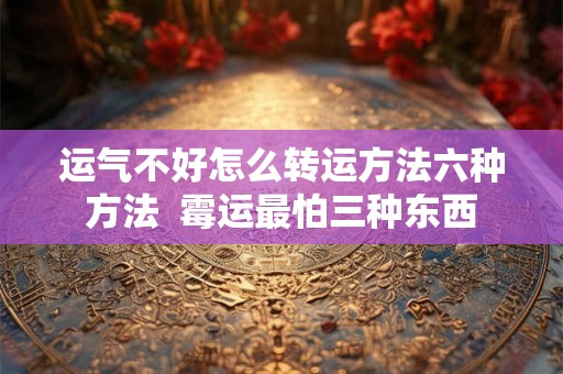 运气不好怎么转运方法六种方法  霉运最怕三种东西