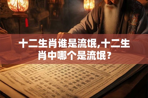 十二生肖谁是流氓,十二生肖中哪个是流氓？