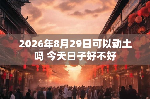 2026年8月29日可以动土吗 今天日子好不好