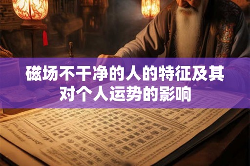 磁场不干净的人的特征及其对个人运势的影响