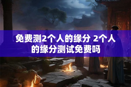 免费测2个人的缘分 2个人的缘分测试免费吗 免费测2个人的缘分 2个人的缘分测试免费吗
