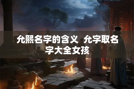 允熙名字的含义 允字取名字大全女孩 允熙名字的含义 允字取名字大全女孩