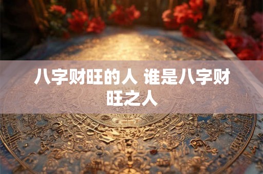 八字财旺的人 谁是八字财旺之人