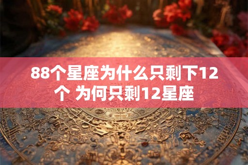 88个星座为什么只剩下12个 为何只剩12星座