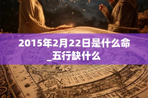 2015年2月22日是什么命_五行缺什么