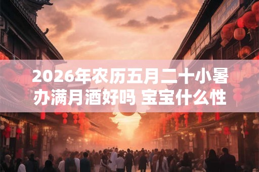 2026年农历五月二十小暑办满月酒好吗 宝宝什么性格 2026年农历五月二十小暑办满月酒好吗 宝宝什么性格
