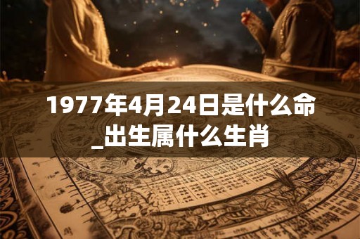 1977年4月24日是什么命_出生属什么生肖