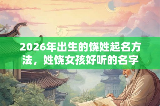 2026年出生的饶姓起名方法,姓饶女孩好听的名字 2026年出生的饶姓起名方法,姓饶女孩好听的名字